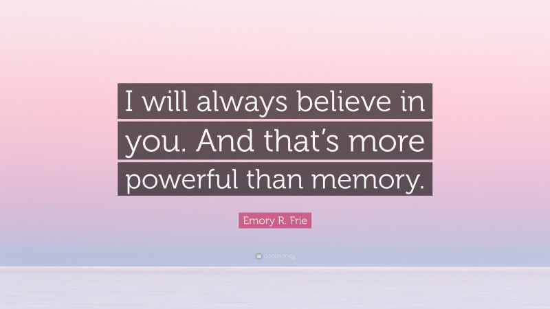 Emory R. Frie Quote: “I will always believe in you. And that’s more powerful than memory.”