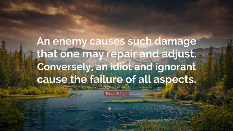 Ehsan Sehgal Quote: “An enemy causes such damage that one may repair and adjust. Conversely, an idiot and ignorant cause the failure of all aspects.”