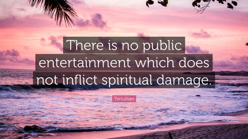 Tertullian Quote: “There is no public entertainment which does not inflict spiritual damage.”