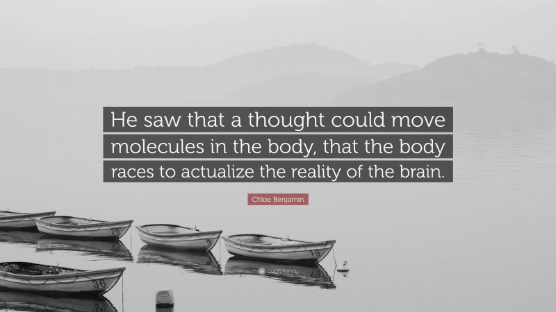 Chloe Benjamin Quote: “He saw that a thought could move molecules in the body, that the body races to actualize the reality of the brain.”