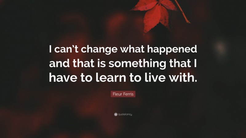 Fleur Ferris Quote: “I can’t change what happened and that is something that I have to learn to live with.”