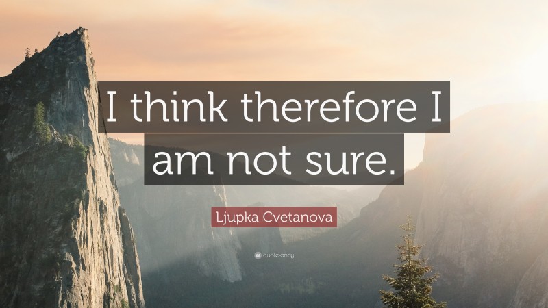 Ljupka Cvetanova Quote: “I think therefore I am not sure.”