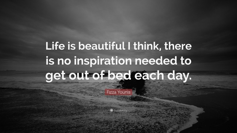 Fizza Younis Quote: “Life is beautiful I think, there is no inspiration needed to get out of bed each day.”