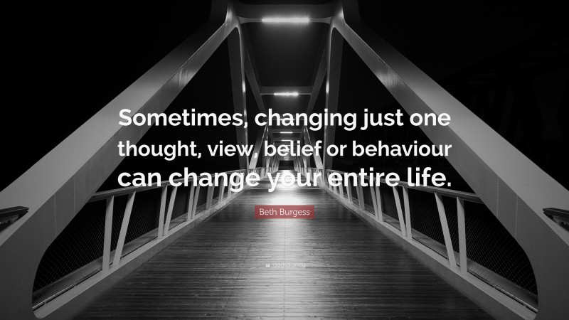 Beth Burgess Quote: “Sometimes, changing just one thought, view, belief or behaviour can change your entire life.”