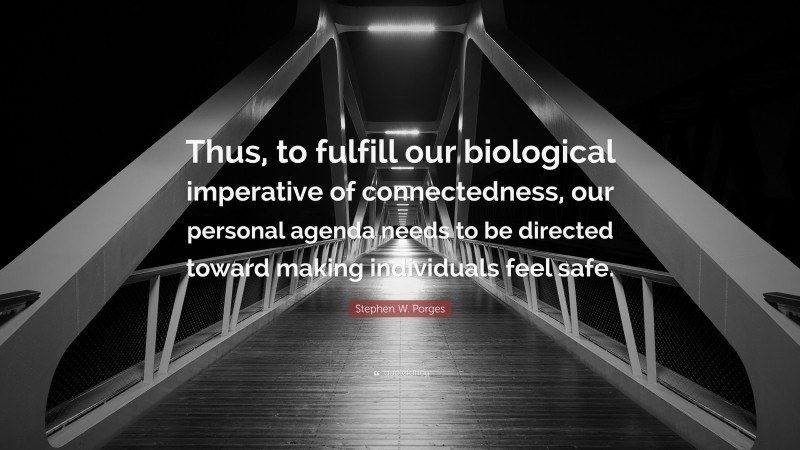 Stephen W. Porges Quote: “Thus, to fulfill our biological imperative of connectedness, our personal agenda needs to be directed toward making individuals feel safe.”