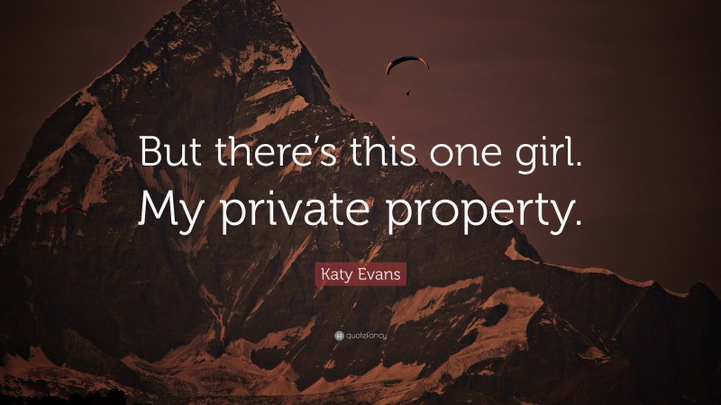 Katy Evans Quote: “But there’s this one girl. My private property.”