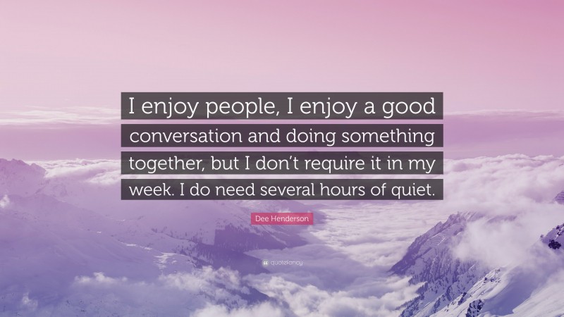 Dee Henderson Quote: “I enjoy people, I enjoy a good conversation and doing something together, but I don’t require it in my week. I do need several hours of quiet.”