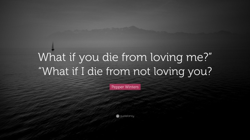 Pepper Winters Quote: “What if you die from loving me?” “What if I die from not loving you?”
