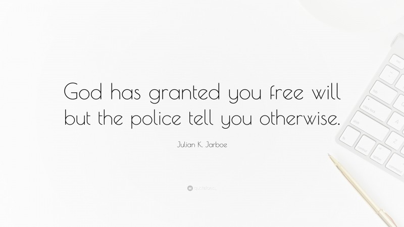 Julian K. Jarboe Quote: “God has granted you free will but the police tell you otherwise.”