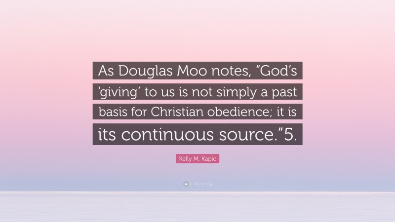 Kelly M. Kapic Quote: “As Douglas Moo notes, “God’s ‘giving’ to us is not simply a past basis for Christian obedience; it is its continuous source.”5.”