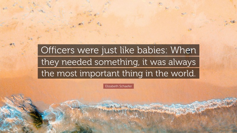 Elizabeth Schaefer Quote: “Officers were just like babies: When they needed something, it was always the most important thing in the world.”