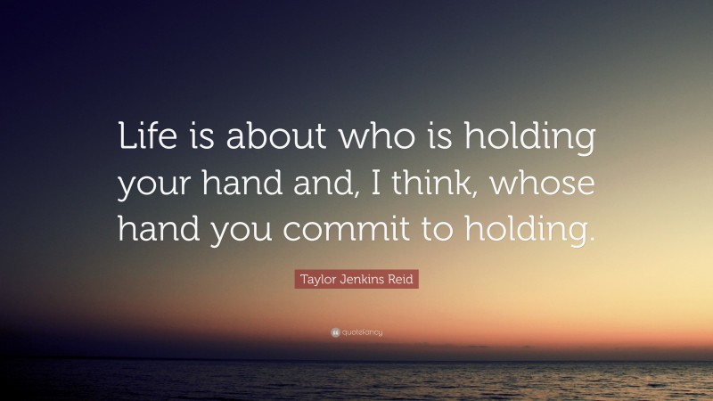 Taylor Jenkins Reid Quote: “Life is about who is holding your hand and, I think, whose hand you commit to holding.”