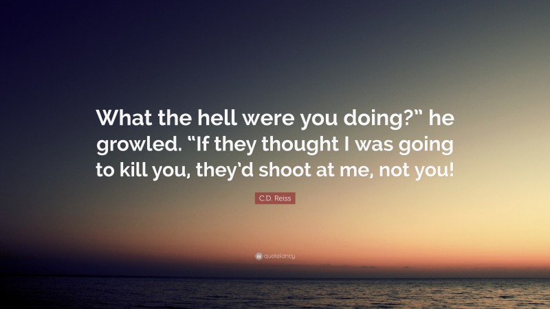 C.D. Reiss Quote: “What the hell were you doing?” he growled. “If they thought I was going to kill you, they’d shoot at me, not you!”