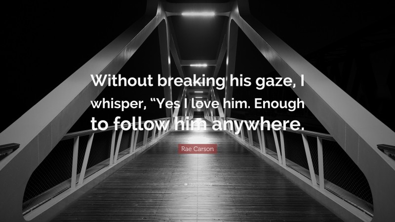 Rae Carson Quote: “Without breaking his gaze, I whisper, “Yes I love him. Enough to follow him anywhere.”