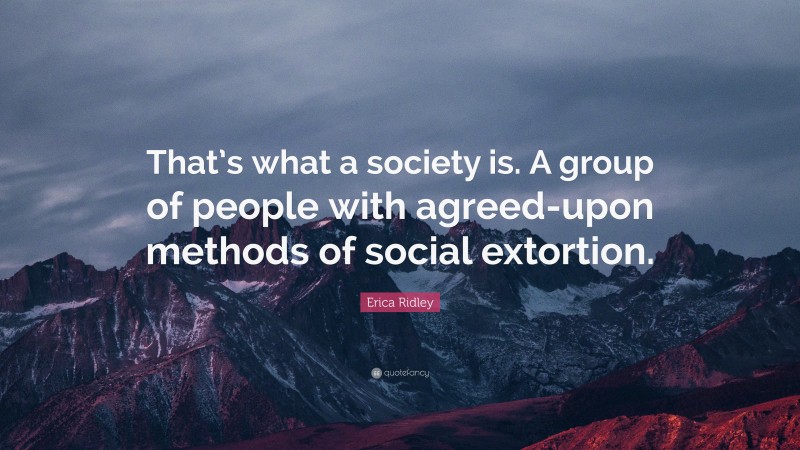 Erica Ridley Quote: “That’s what a society is. A group of people with agreed-upon methods of social extortion.”