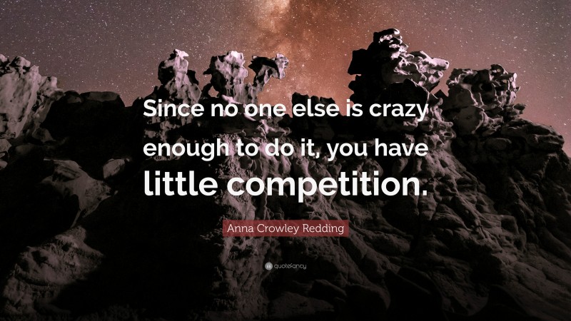 Anna Crowley Redding Quote: “Since no one else is crazy enough to do it, you have little competition.”