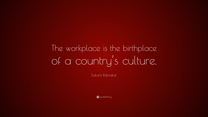 Sukant Ratnakar Quote: “The workplace is the birthplace of a country’s culture.”