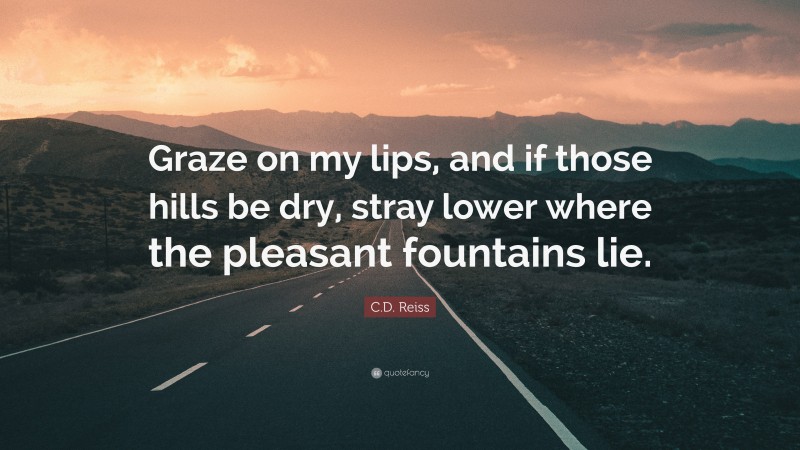 C.D. Reiss Quote: “Graze on my lips, and if those hills be dry, stray lower where the pleasant fountains lie.”