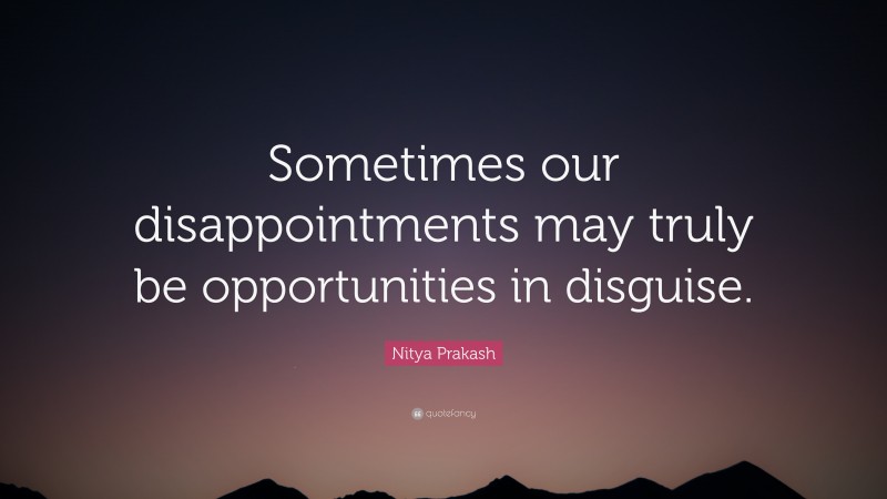Nitya Prakash Quote: “Sometimes our disappointments may truly be opportunities in disguise.”