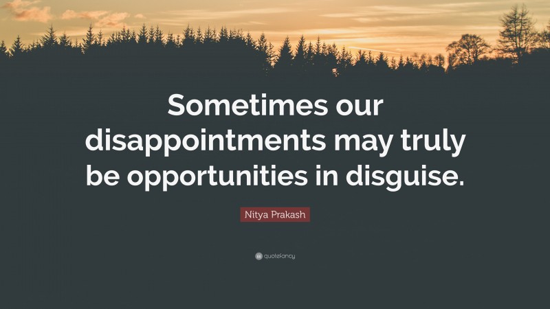 Nitya Prakash Quote: “Sometimes our disappointments may truly be opportunities in disguise.”