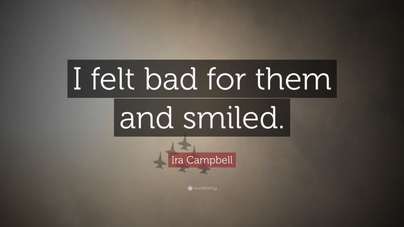 Ira Campbell Quote: “I felt bad for them and smiled.”