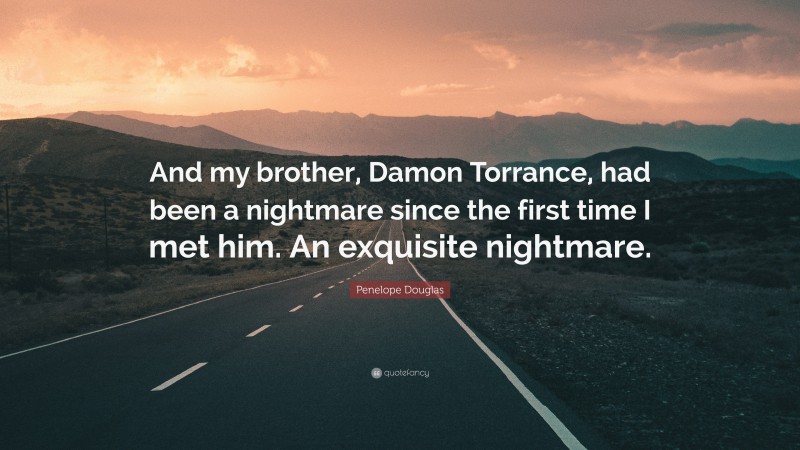 Penelope Douglas Quote: “And my brother, Damon Torrance, had been a nightmare since the first time I met him. An exquisite nightmare.”