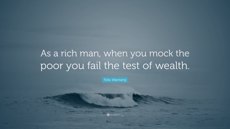 Felix Wantang Quote: “As a rich man, when you mock the poor you fail the test of wealth.”