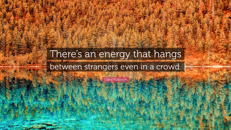 Claire Fullerton Quote: “There’s an energy that hangs between strangers even in a crowd.”