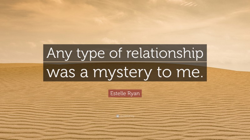 Estelle Ryan Quote: “Any type of relationship was a mystery to me.”