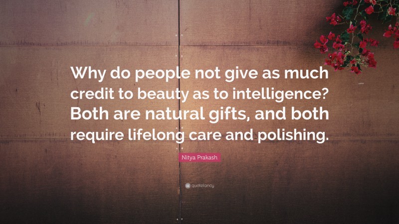 Nitya Prakash Quote: “Why do people not give as much credit to beauty as to intelligence? Both are natural gifts, and both require lifelong care and polishing.”