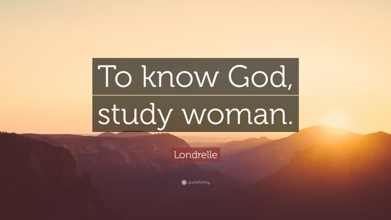 Londrelle Quote: “To know God, study woman.”