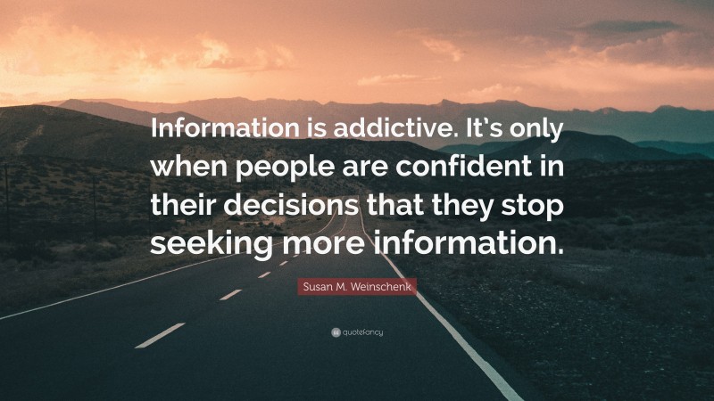 Susan M. Weinschenk Quote: “Information is addictive. It’s only when people are confident in their decisions that they stop seeking more information.”
