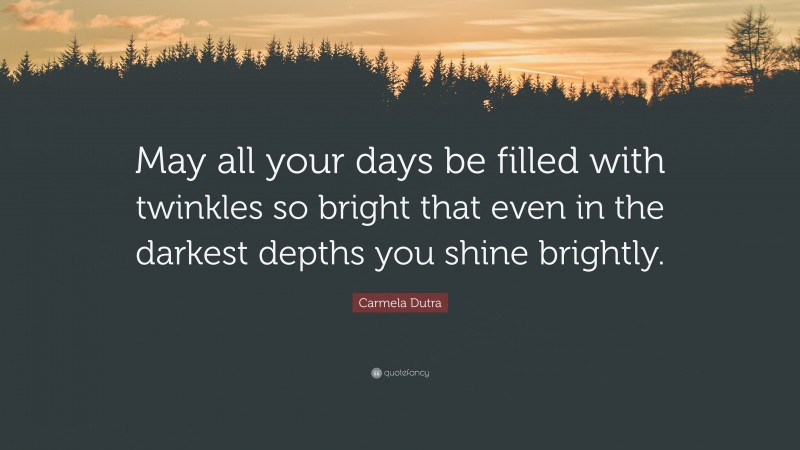 Carmela Dutra Quote: “May all your days be filled with twinkles so bright that even in the darkest depths you shine brightly.”