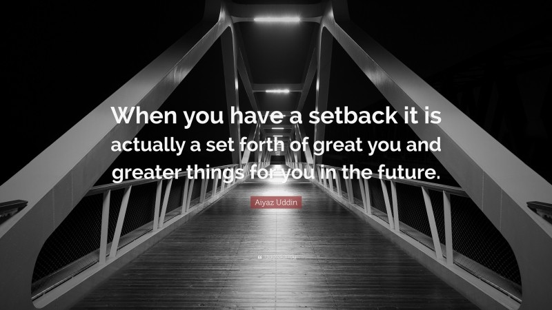 Aiyaz Uddin Quote: “When you have a setback it is actually a set forth of great you and greater things for you in the future.”