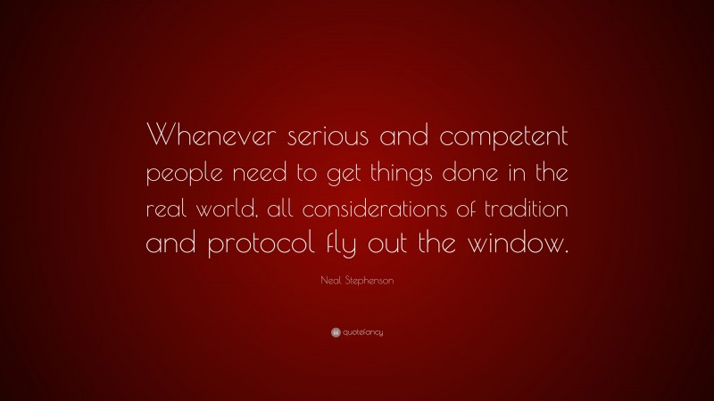 Neal Stephenson Quote: “Whenever serious and competent people need to get things done in the real world, all considerations of tradition and protocol fly out the window.”