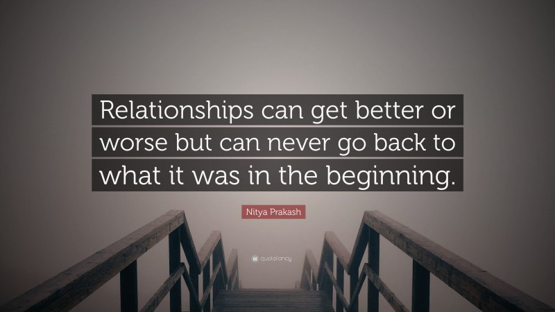 Nitya Prakash Quote: “Relationships can get better or worse but can never go back to what it was in the beginning.”