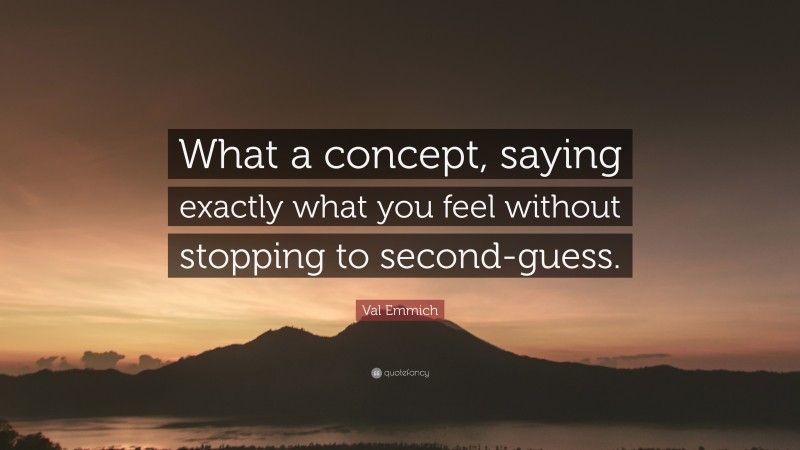 Val Emmich Quote: “What a concept, saying exactly what you feel without stopping to second-guess.”