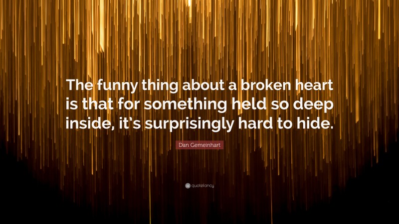 Dan Gemeinhart Quote: “The funny thing about a broken heart is that for something held so deep inside, it’s surprisingly hard to hide.”
