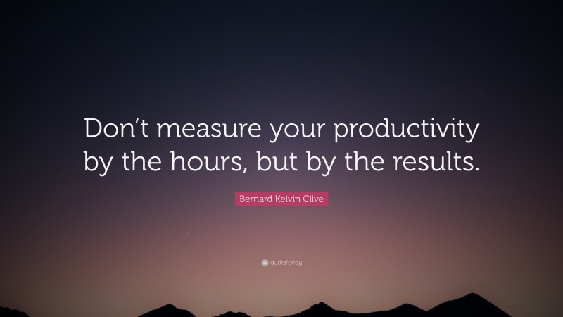 Bernard Kelvin Clive Quote: “Don’t measure your productivity by the hours, but by the results.”