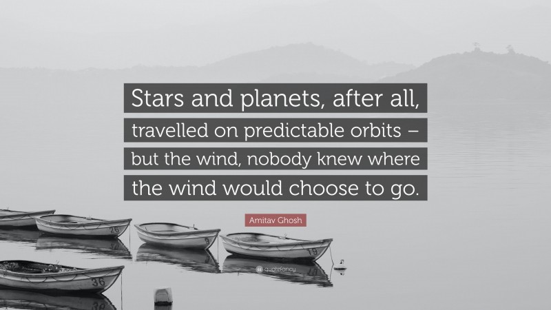 Amitav Ghosh Quote: “Stars and planets, after all, travelled on predictable orbits – but the wind, nobody knew where the wind would choose to go.”