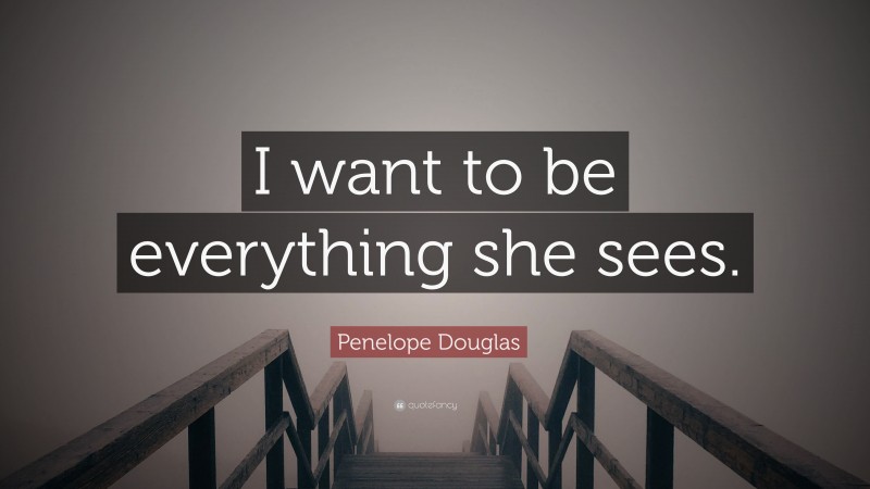 Penelope Douglas Quote: “I want to be everything she sees.”