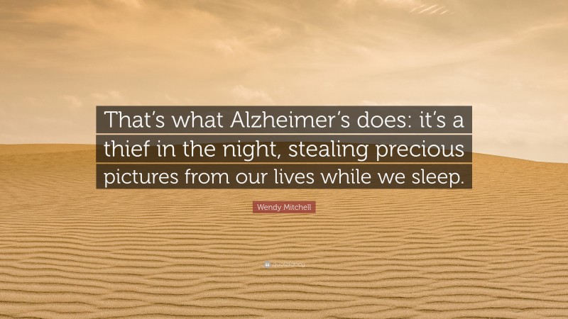 Wendy Mitchell Quote: “That’s what Alzheimer’s does: it’s a thief in the night, stealing precious pictures from our lives while we sleep.”