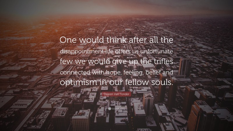 Daleen Van Tonder Quote: “One would think after all the disappointment life offers us unfortunate few we would give up the trifles connected with hope, feeling, belief and optimism in our fellow souls.”