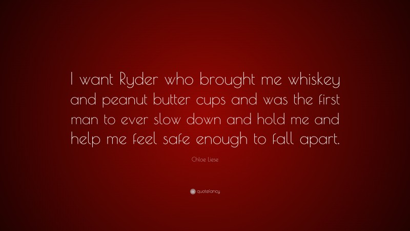 Chloe Liese Quote: “I want Ryder who brought me whiskey and peanut butter cups and was the first man to ever slow down and hold me and help me feel safe enough to fall apart.”