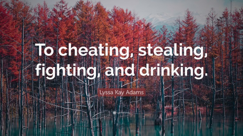 Lyssa Kay Adams Quote: “To cheating, stealing, fighting, and drinking.”