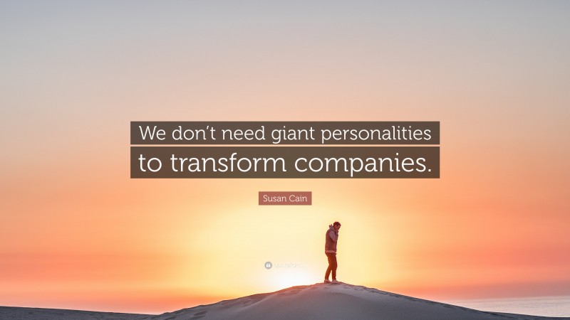 Susan Cain Quote: “We don’t need giant personalities to transform companies.”