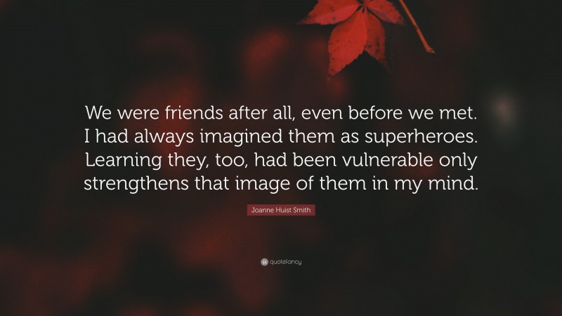 Joanne Huist Smith Quote: “We were friends after all, even before we met. I had always imagined them as superheroes. Learning they, too, had been vulnerable only strengthens that image of them in my mind.”