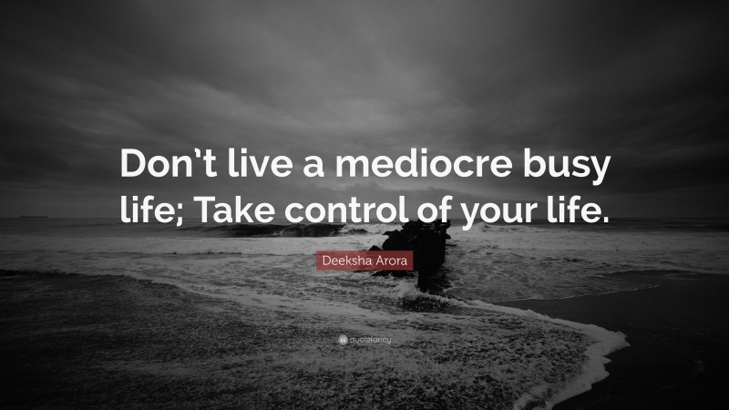 Deeksha Arora Quote: “Don’t live a mediocre busy life; Take control of your life.”