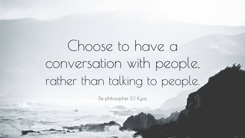 De philosopher DJ Kyos Quote: “Choose to have a conversation with people, rather than talking to people.”