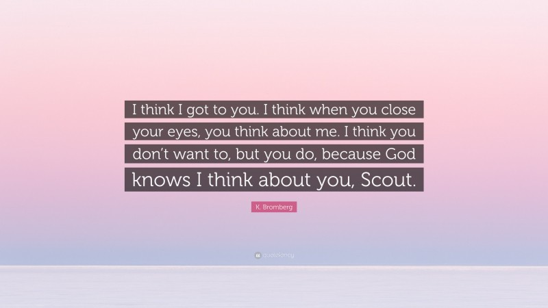 K. Bromberg Quote: “I think I got to you. I think when you close your eyes, you think about me. I think you don’t want to, but you do, because God knows I think about you, Scout.”